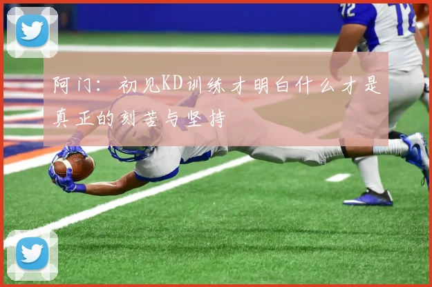 阿门：初见KD训练才明白什么才是真正的刻苦与坚持