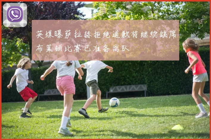 英媒曝萨拉赫拒绝道歉将继续缺席布莱顿比赛已准备离队