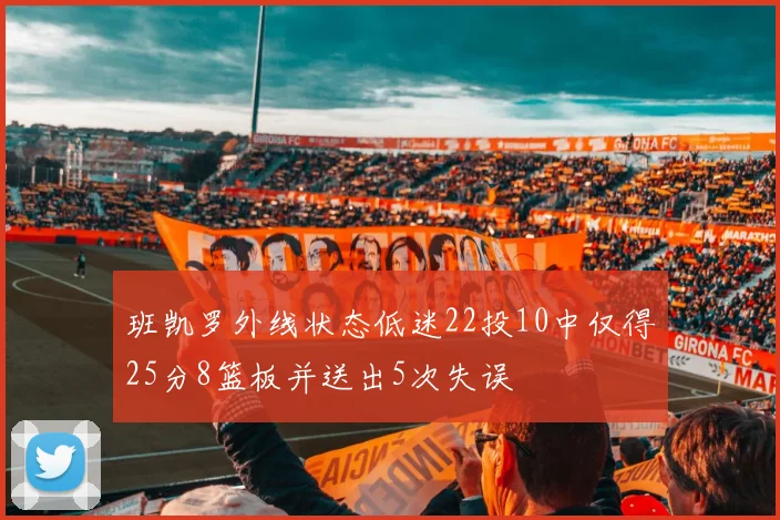 班凯罗外线状态低迷22投10中仅得25分8篮板并送出5次失误