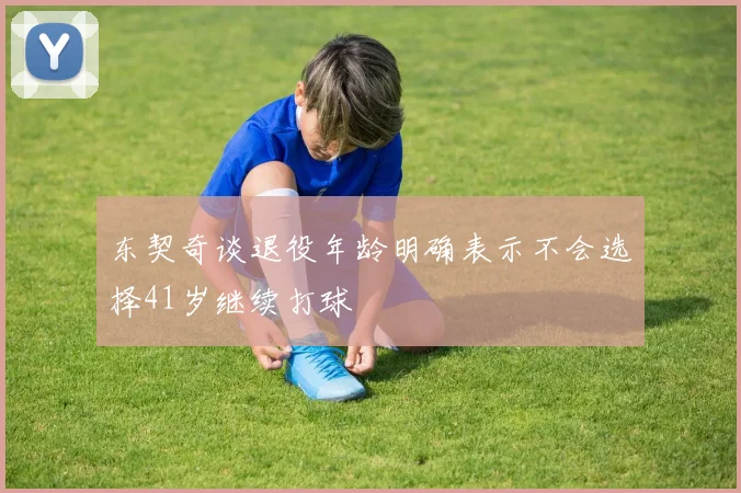 东契奇谈退役年龄明确表示不会选择41岁继续打球