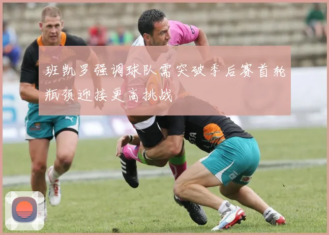 班凯罗强调球队需突破季后赛首轮瓶颈迎接更高挑战