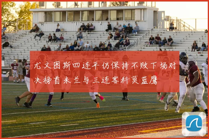 尤文图斯四连平仍保持不败下场对决榜首米兰与三连客科莫蓝鹰