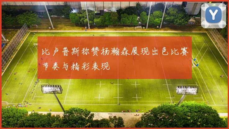 比卢普斯称赞杨瀚森展现出色比赛节奏与精彩表现
