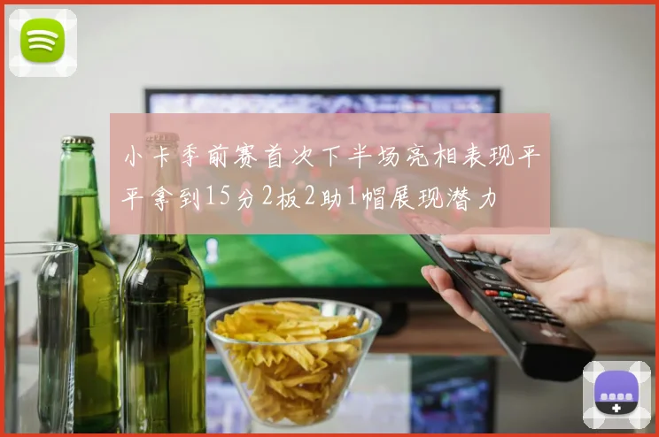 小卡季前赛首次下半场亮相表现平平拿到15分2板2助1帽展现潜力