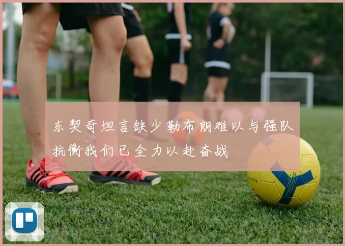 东契奇坦言缺少勒布朗难以与强队抗衡我们已全力以赴奋战