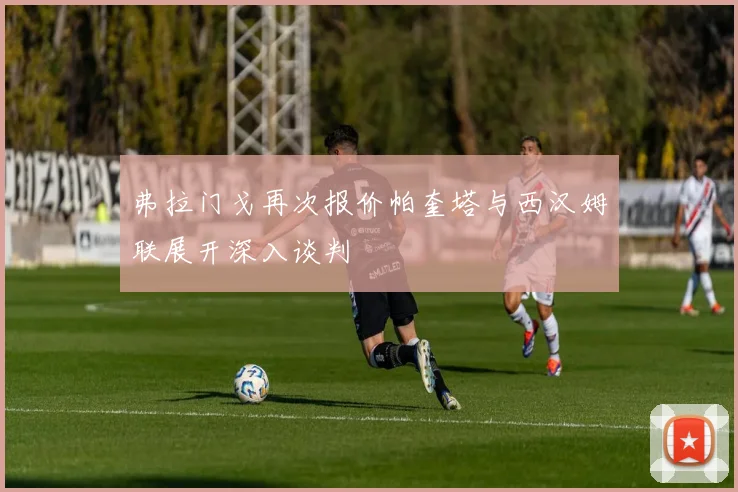 弗拉门戈再次报价帕奎塔与西汉姆联展开深入谈判