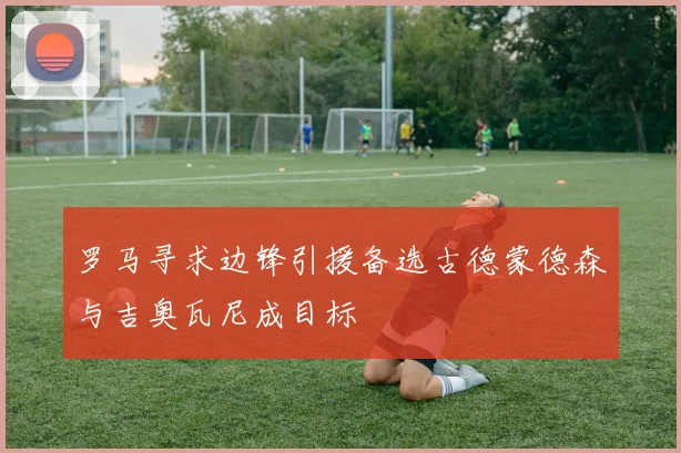 罗马寻求边锋引援备选古德蒙德森与吉奥瓦尼成目标