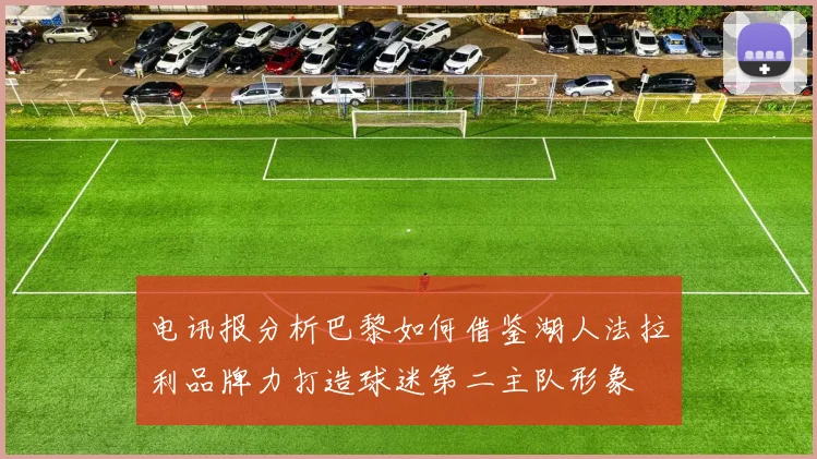 电讯报分析巴黎如何借鉴湖人法拉利品牌力打造球迷第二主队形象