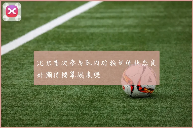 比尔首次参与队内对抗训练状态良好期待揭幕战表现