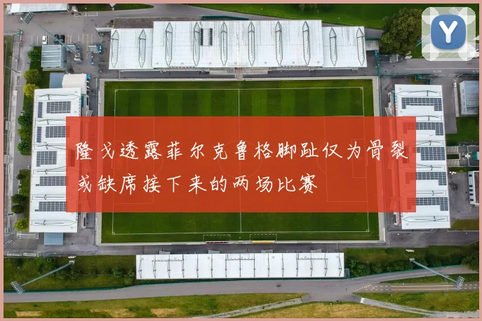 隆戈透露菲尔克鲁格脚趾仅为骨裂或缺席接下来的两场比赛