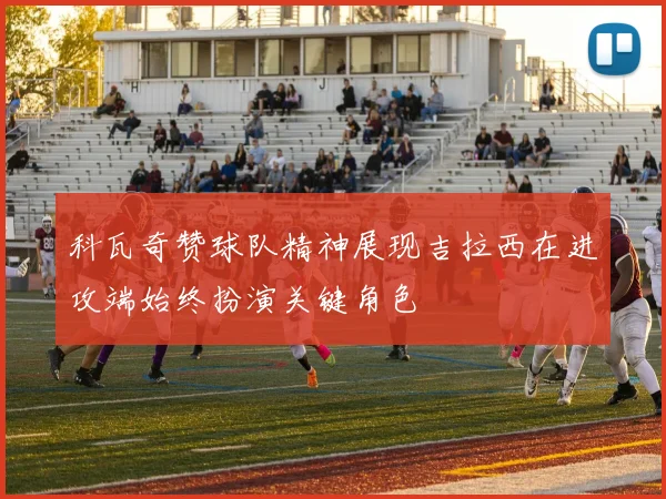 科瓦奇赞球队精神展现吉拉西在进攻端始终扮演关键角色