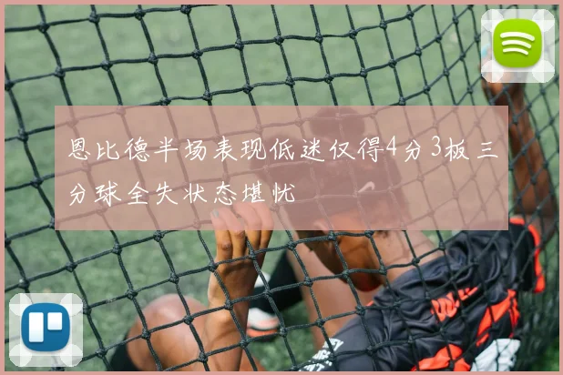恩比德半场表现低迷仅得4分3板三分球全失状态堪忧