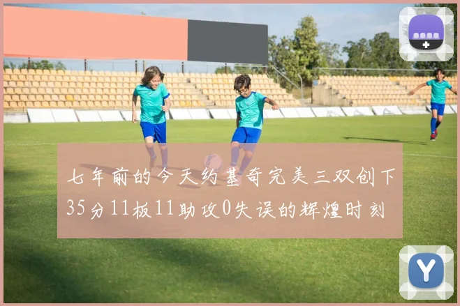 七年前的今天约基奇完美三双创下35分11板11助攻0失误的辉煌时刻