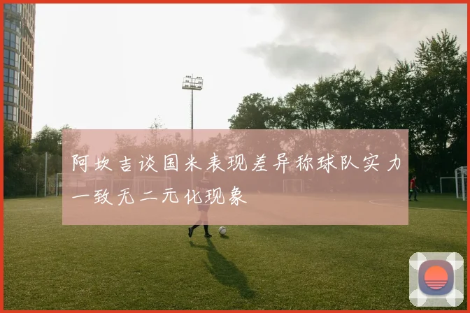 阿坎吉谈国米表现差异称球队实力一致无二元化现象