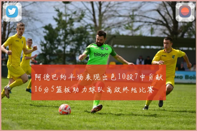 阿德巴约半场表现出色10投7中贡献16分5篮板助力球队高效终结比赛