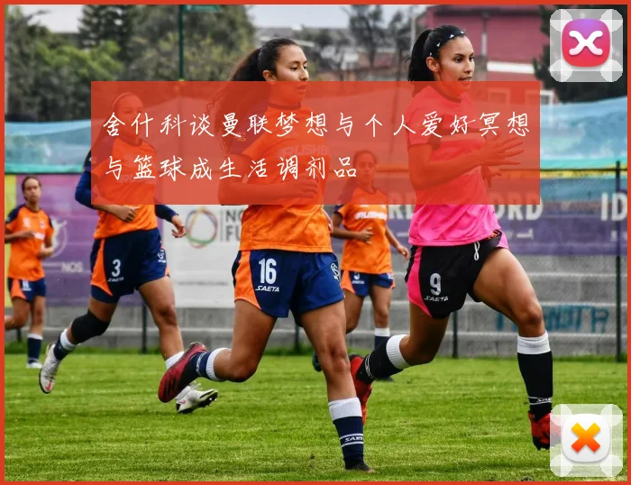 舍什科谈曼联梦想与个人爱好冥想与篮球成生活调剂品