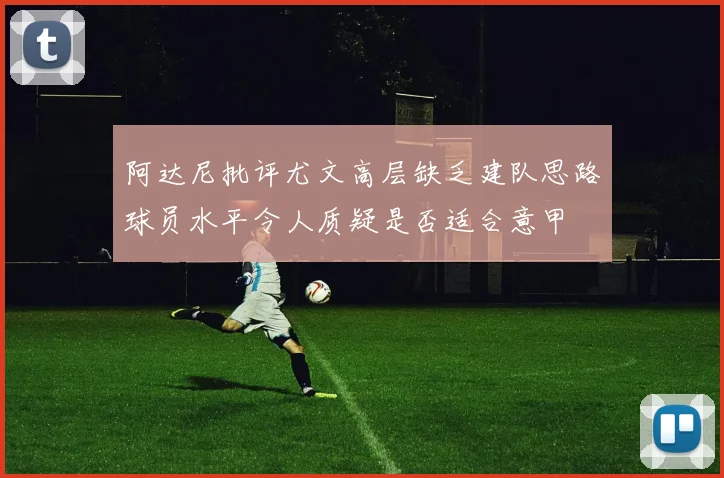 阿达尼批评尤文高层缺乏建队思路球员水平令人质疑是否适合意甲