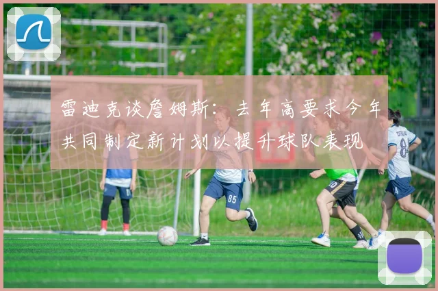 雷迪克谈詹姆斯：去年高要求今年共同制定新计划以提升球队表现