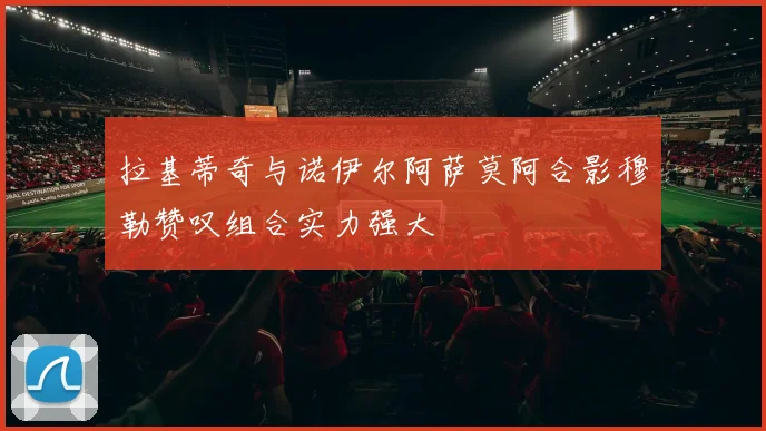 拉基蒂奇与诺伊尔阿萨莫阿合影穆勒赞叹组合实力强大