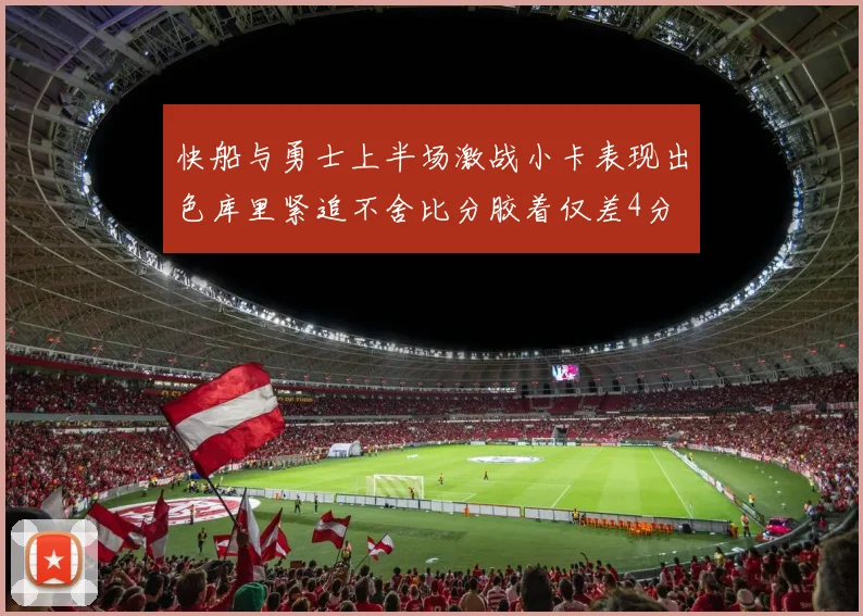 快船与勇士上半场激战小卡表现出色库里紧追不舍比分胶着仅差4分