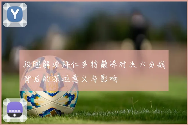 段暄解读拜仁多特巅峰对决六分战背后的深远意义与影响