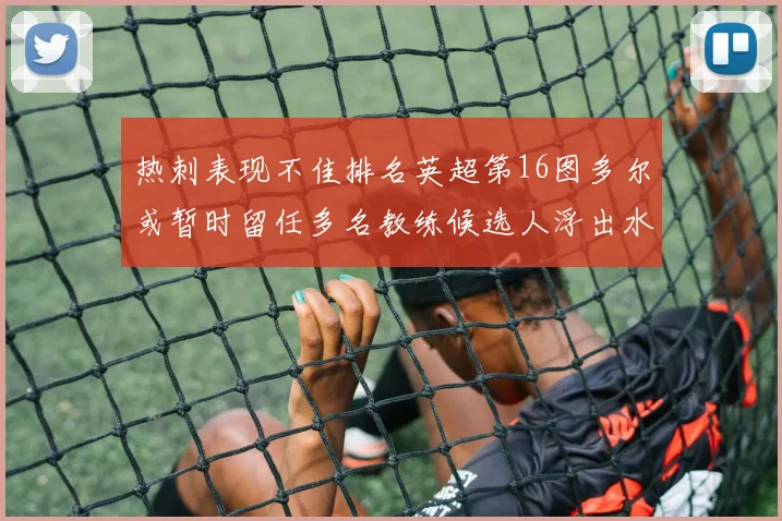 热刺表现不佳排名英超第16图多尔或暂时留任多名教练候选人浮出水面