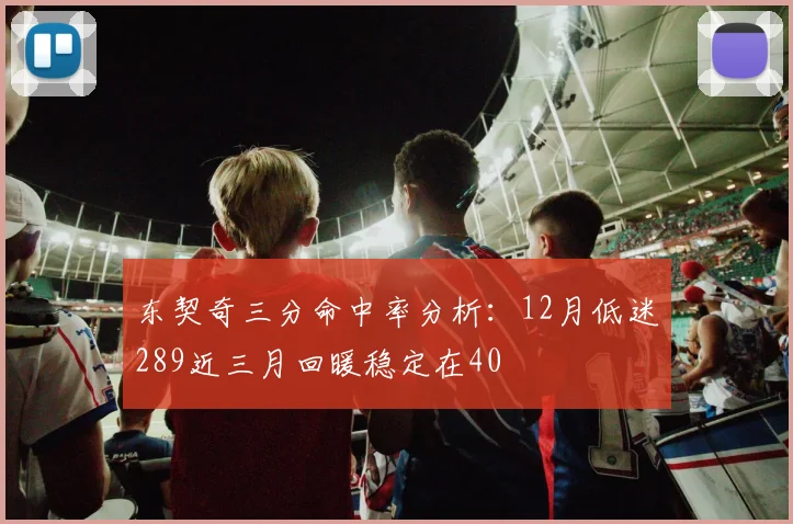 东契奇三分命中率分析：12月低迷289近三月回暖稳定在40