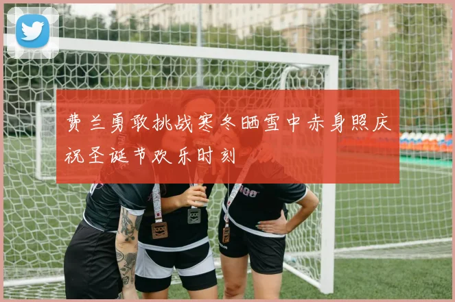 费兰勇敢挑战寒冬晒雪中赤身照庆祝圣诞节欢乐时刻