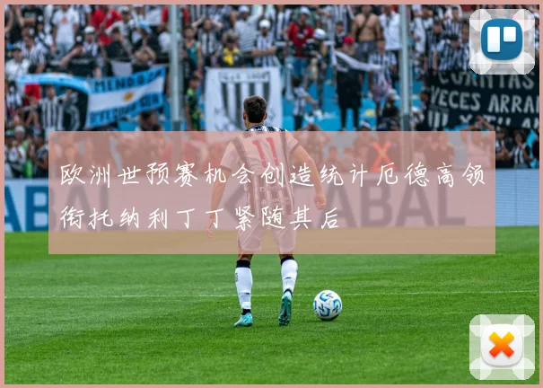 欧洲世预赛机会创造统计厄德高领衔托纳利丁丁紧随其后