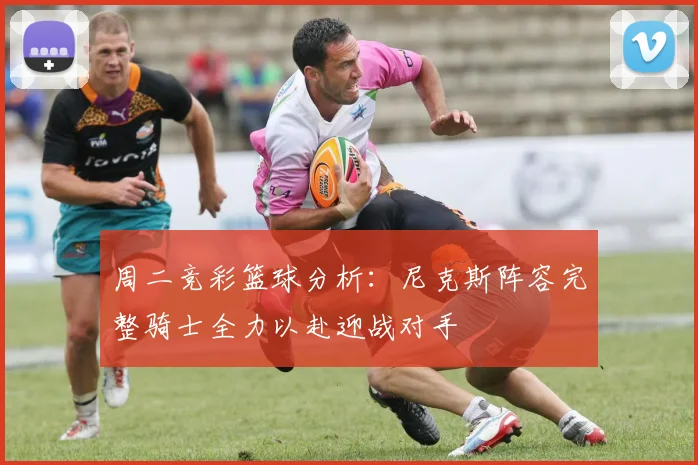 周二竞彩篮球分析：尼克斯阵容完整骑士全力以赴迎战对手