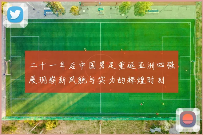 二十一年后中国男足重返亚洲四强展现崭新风貌与实力的辉煌时刻