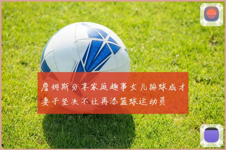 詹姆斯分享家庭趣事女儿排球成才妻子坚决不让再添篮球运动员