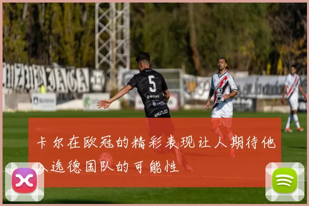卡尔在欧冠的精彩表现让人期待他入选德国队的可能性