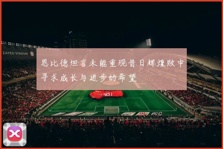恩比德坦言未能重现昔日辉煌败中寻求成长与进步的希望
