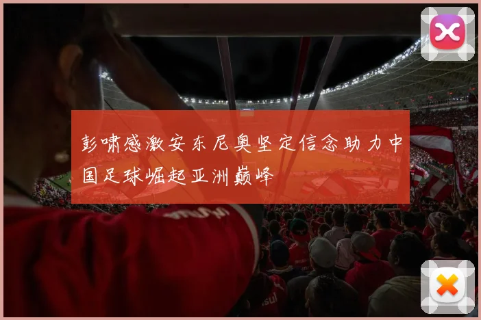 彭啸感激安东尼奥坚定信念助力中国足球崛起亚洲巅峰