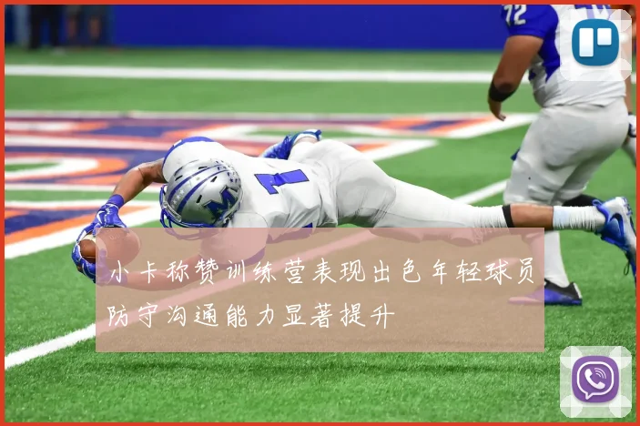 小卡称赞训练营表现出色年轻球员防守沟通能力显著提升