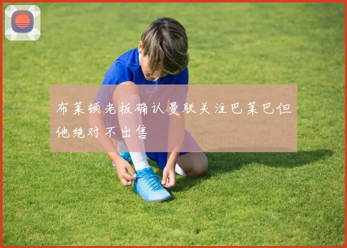 布莱顿老板确认曼联关注巴莱巴但他绝对不出售