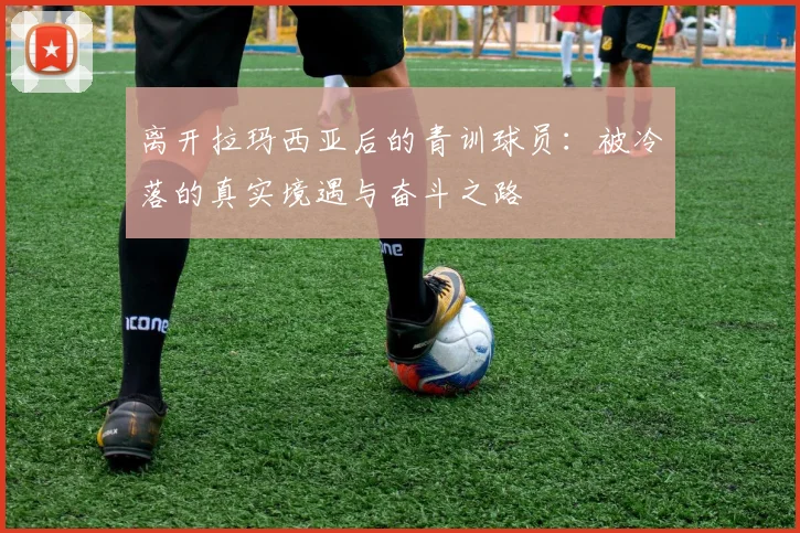 离开拉玛西亚后的青训球员：被冷落的真实境遇与奋斗之路