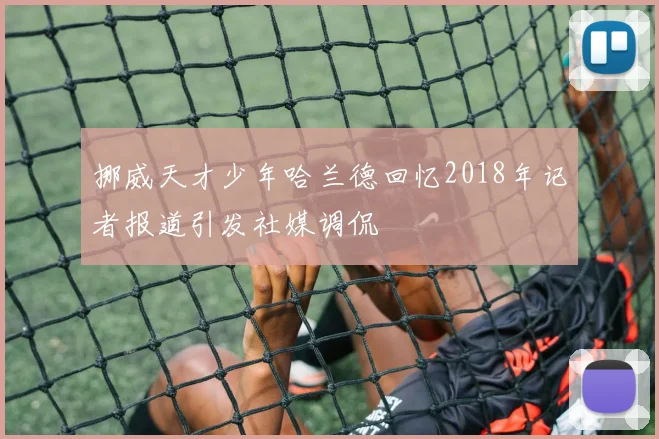 挪威天才少年哈兰德回忆2018年记者报道引发社媒调侃