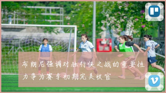 布朗尼强调对独行侠之战的重要性力争为赛季初期完美收官