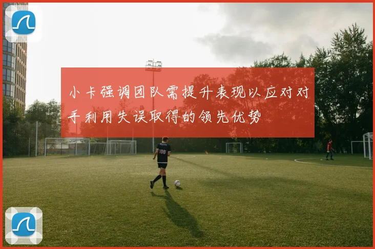 小卡强调团队需提升表现以应对对手利用失误取得的领先优势