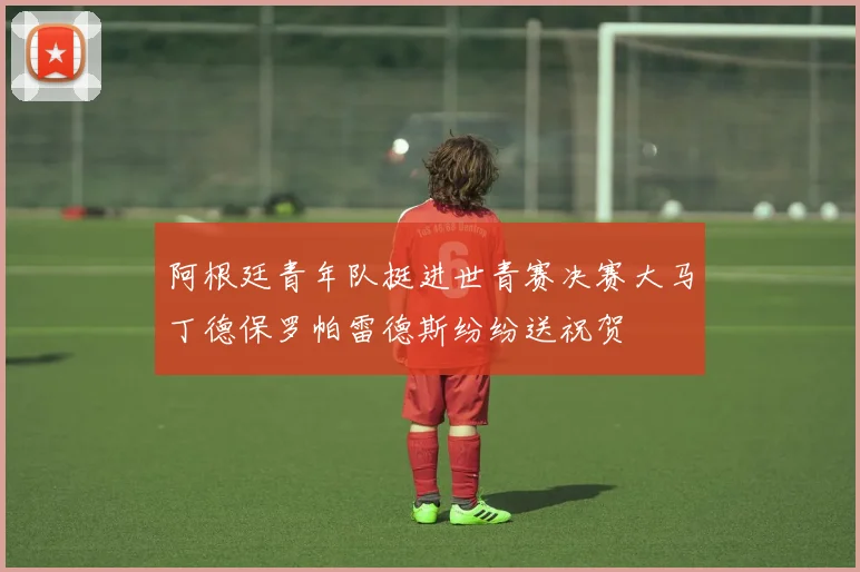 阿根廷青年队挺进世青赛决赛大马丁德保罗帕雷德斯纷纷送祝贺