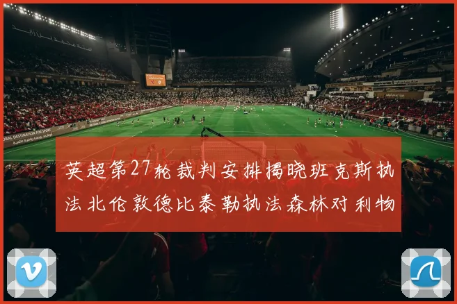 英超第27轮裁判安排揭晓班克斯执法北伦敦德比泰勒执法森林对利物浦