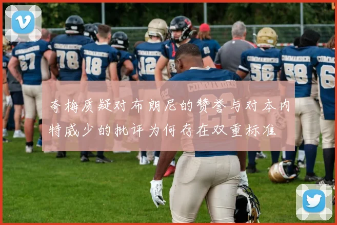 夸梅质疑对布朗尼的赞誉与对本内特威少的批评为何存在双重标准