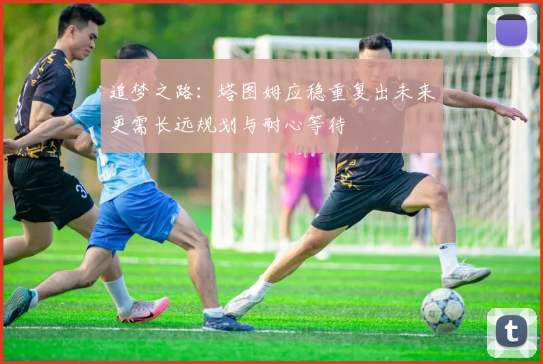 追梦之路：塔图姆应稳重复出未来更需长远规划与耐心等待