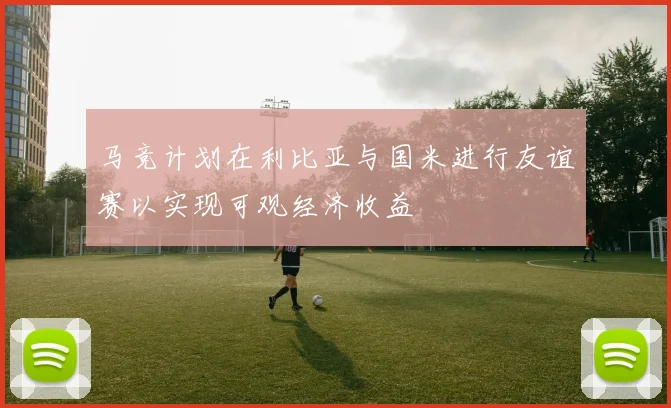 马竞计划在利比亚与国米进行友谊赛以实现可观经济收益