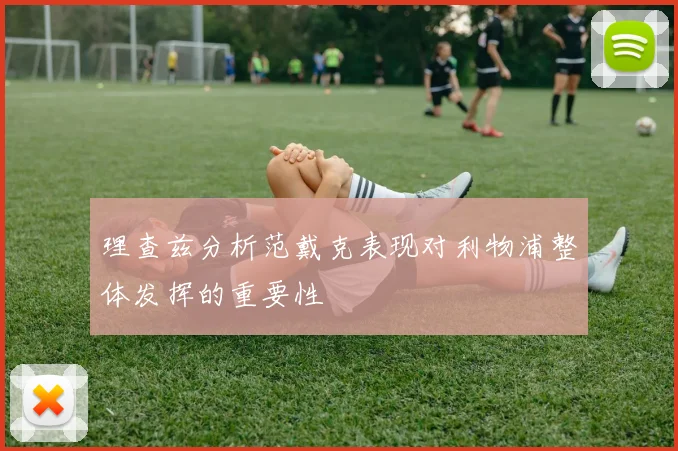 理查兹分析范戴克表现对利物浦整体发挥的重要性