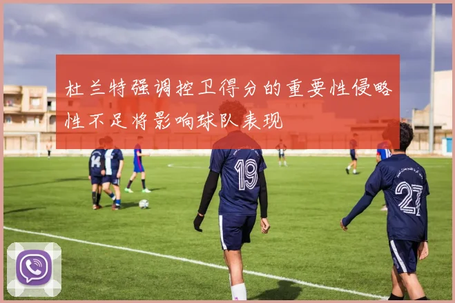 杜兰特强调控卫得分的重要性侵略性不足将影响球队表现