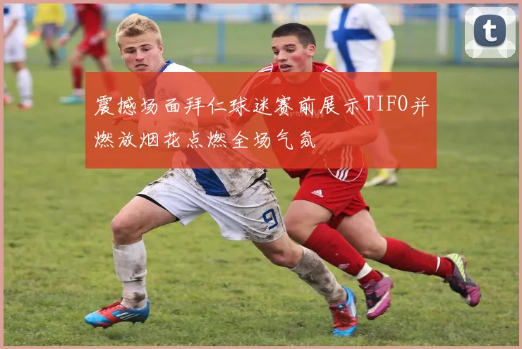 震撼场面拜仁球迷赛前展示TIFO并燃放烟花点燃全场气氛