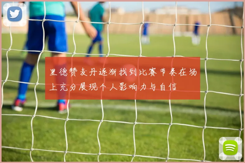 里德赞麦丹逐渐找到比赛节奏在场上充分展现个人影响力与自信